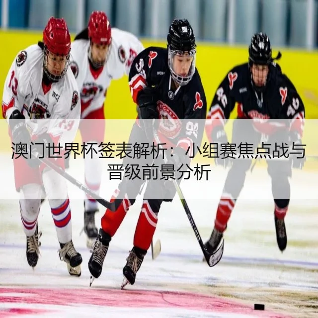澳门世界杯签表解析：小组赛焦点战与晋级前景分析