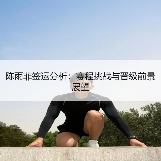 陈雨菲签运分析:赛程挑战与晋级前景展望
