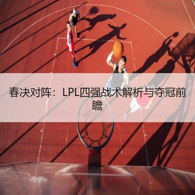 春决对阵：LPL四强战术解析与夺冠前瞻