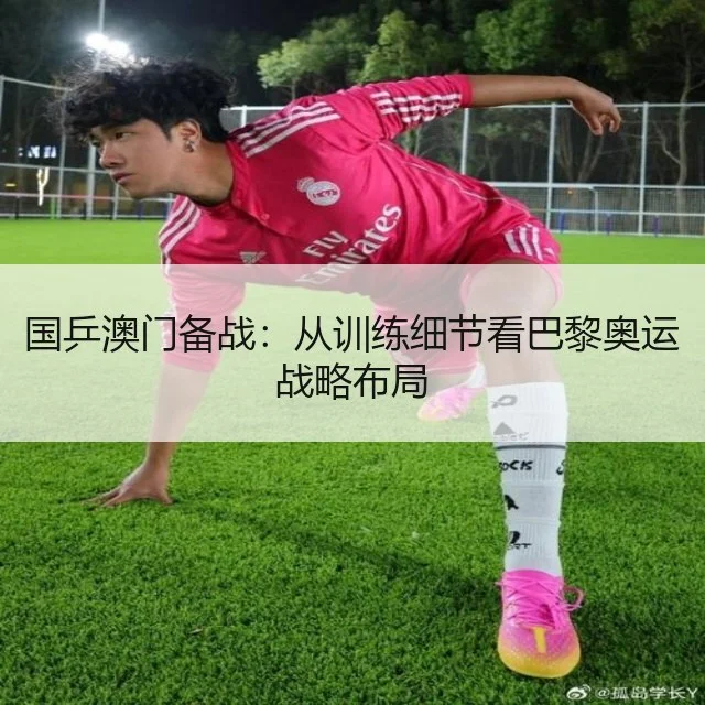 国乒澳门备战：从训练细节看巴黎奥运战略布局