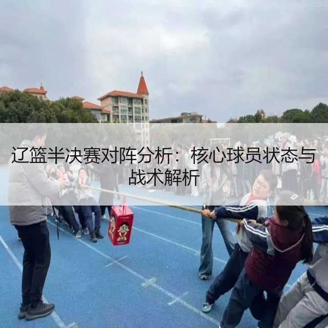 辽篮半决赛对阵分析:核心球员状态与战术解析