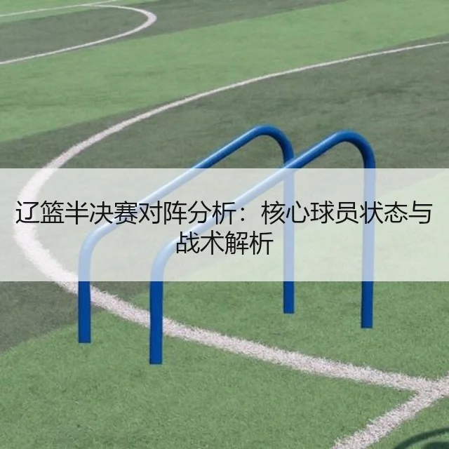 辽篮半决赛对阵分析：核心球员状态与战术解析